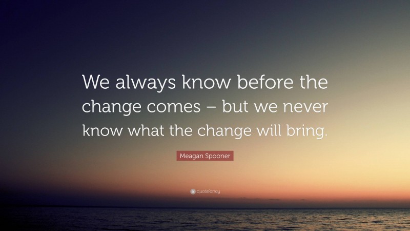 Meagan Spooner Quote: “We always know before the change comes – but we never know what the change will bring.”