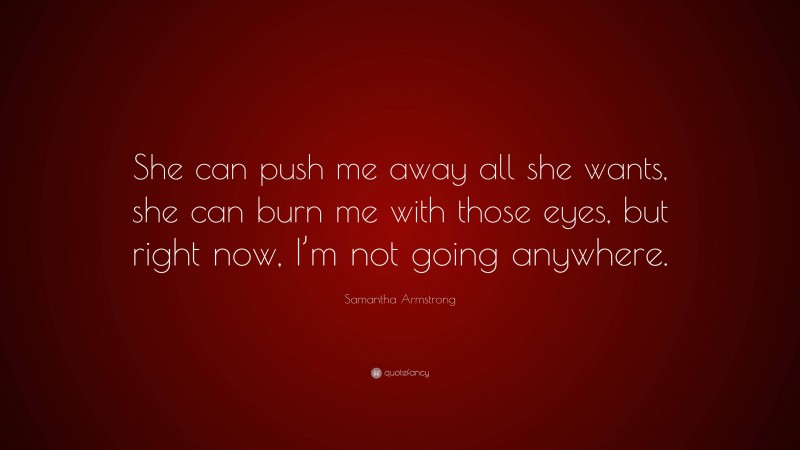 Samantha Armstrong Quote: “She can push me away all she wants, she can burn me with those eyes, but right now, I’m not going anywhere.”