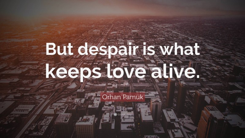 Orhan Pamuk Quote: “But despair is what keeps love alive.”