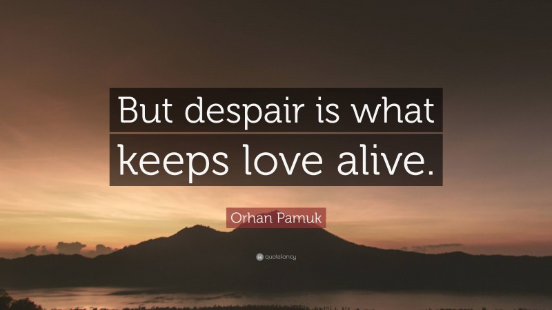 Orhan Pamuk Quote: “But despair is what keeps love alive.”