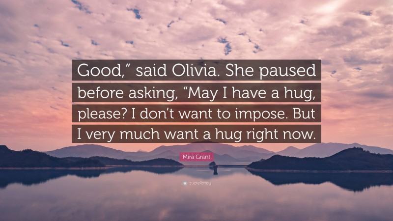 Mira Grant Quote: “Good,” said Olivia. She paused before asking, “May I have a hug, please? I don’t want to impose. But I very much want a hug right now.”