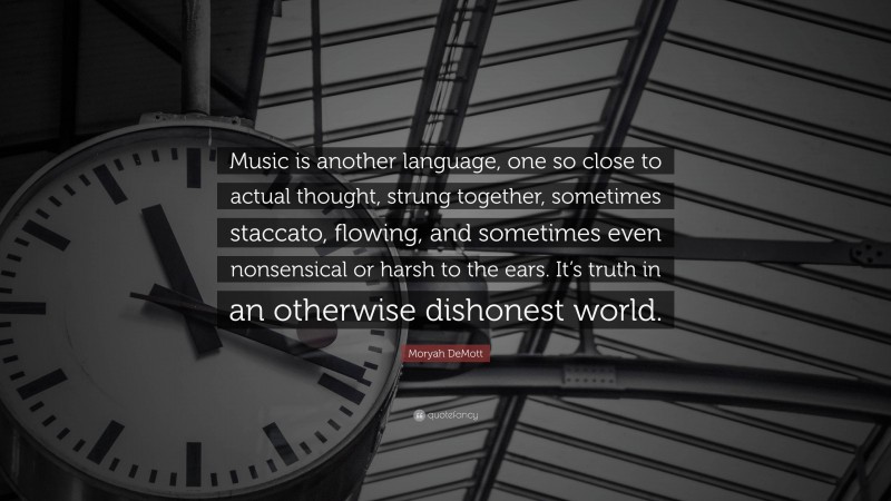 Moryah DeMott Quote: “Music is another language, one so close to actual thought, strung together, sometimes staccato, flowing, and sometimes even nonsensical or harsh to the ears. It’s truth in an otherwise dishonest world.”