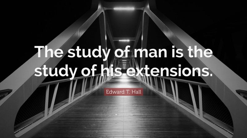 Edward T. Hall Quote: “The study of man is the study of his extensions.”