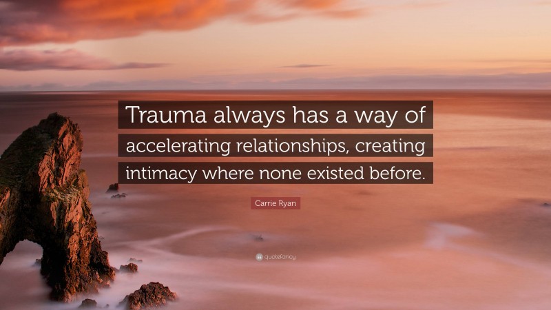 Carrie Ryan Quote: “Trauma always has a way of accelerating relationships, creating intimacy where none existed before.”