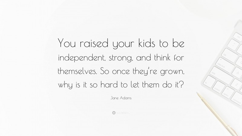 Jane Adams Quote: “You raised your kids to be independent, strong, and think for themselves. So once they’re grown, why is it so hard to let them do it?”