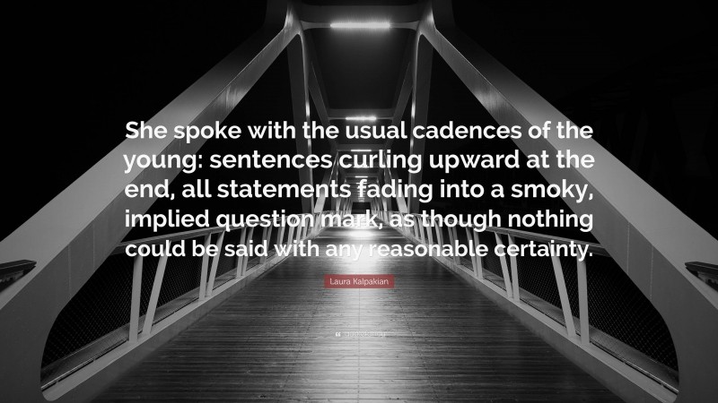 Laura Kalpakian Quote: “She spoke with the usual cadences of the young: sentences curling upward at the end, all statements fading into a smoky, implied question mark, as though nothing could be said with any reasonable certainty.”