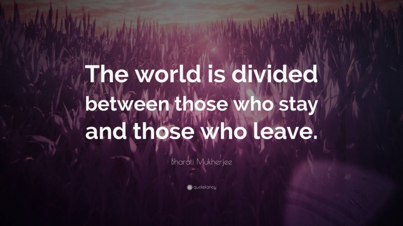 Bharati Mukherjee Quote: “The world is divided between those who stay and those who leave.”