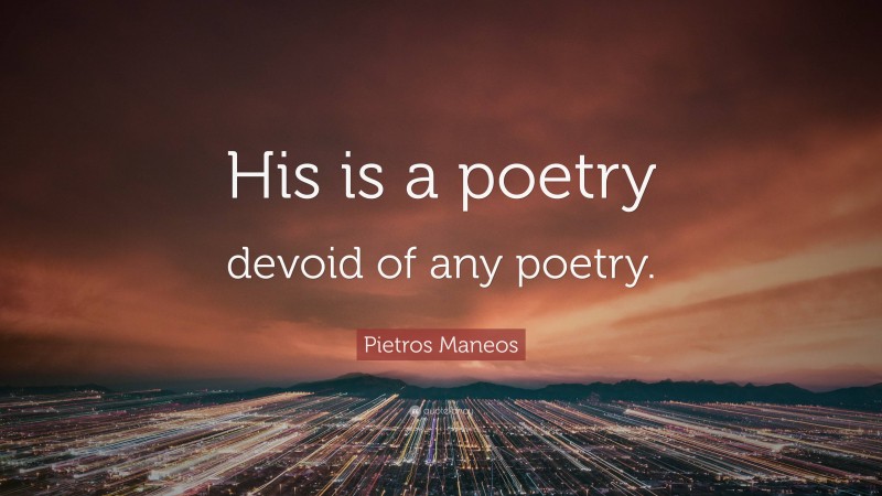 Pietros Maneos Quote: “His is a poetry devoid of any poetry.”