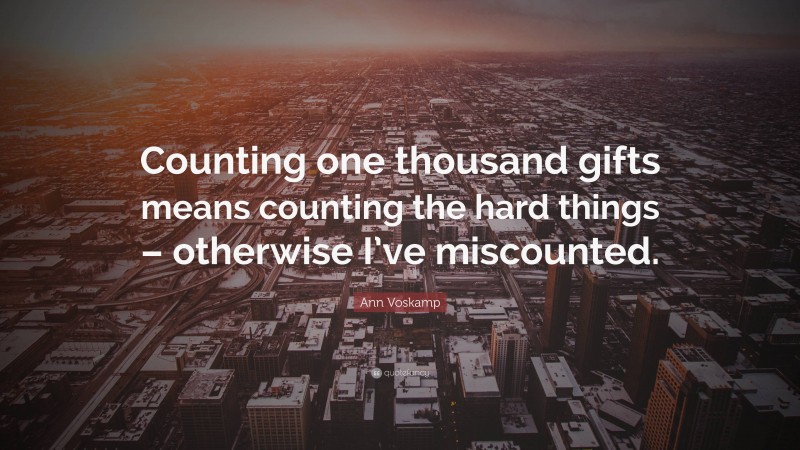 Ann Voskamp Quote: “Counting one thousand gifts means counting the hard things – otherwise I’ve miscounted.”