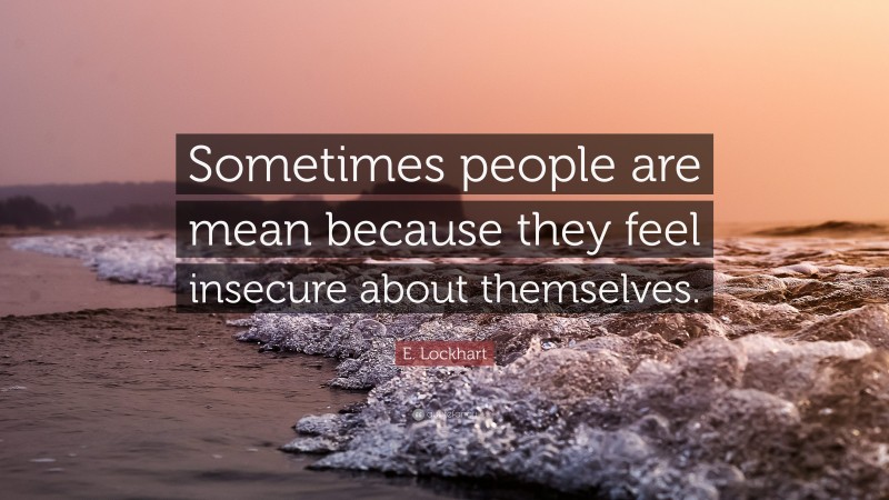 E. Lockhart Quote: “Sometimes people are mean because they feel insecure about themselves.”