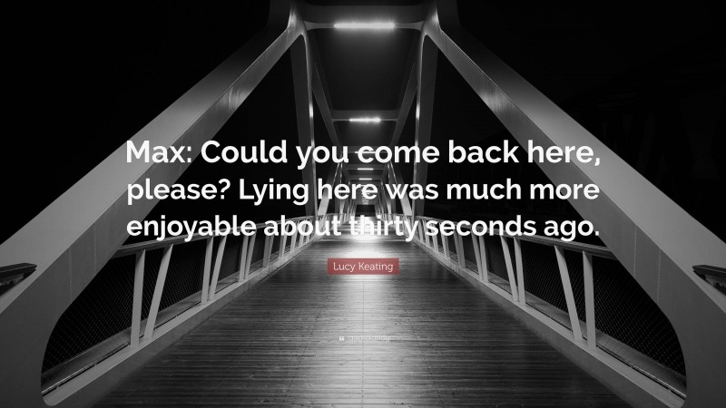 Lucy Keating Quote: “Max: Could you come back here, please? Lying here was much more enjoyable about thirty seconds ago.”