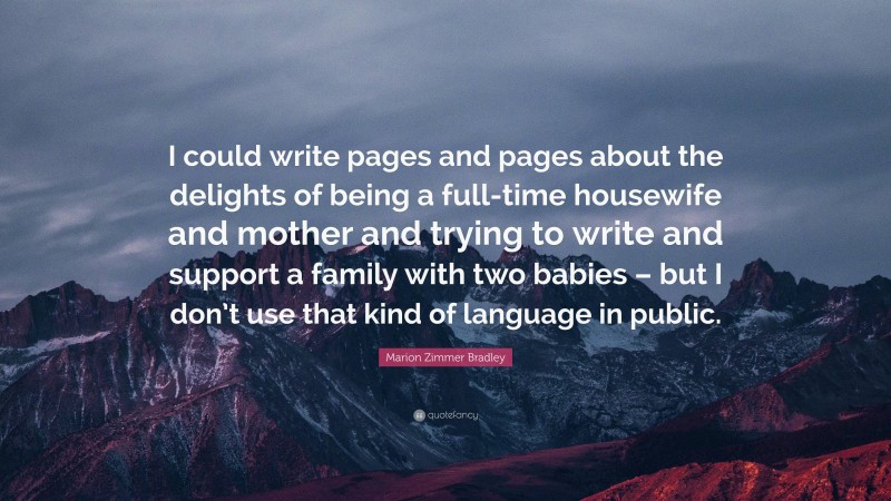 Marion Zimmer Bradley Quote: “I could write pages and pages about the delights of being a full-time housewife and mother and trying to write and support a family with two babies – but I don’t use that kind of language in public.”