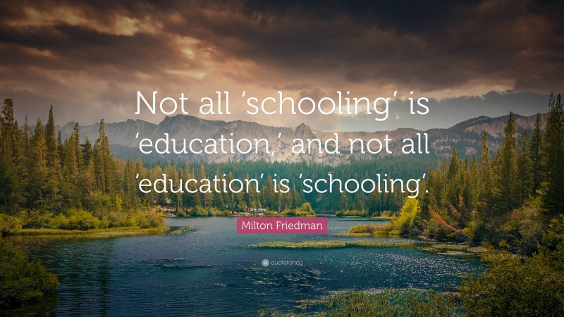 Milton Friedman Quote: “Not all ‘schooling’ is ‘education,’ and not all ‘education’ is ‘schooling’.”