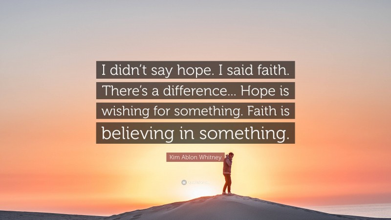 Kim Ablon Whitney Quote: “I didn’t say hope. I said faith. There’s a difference... Hope is wishing for something. Faith is believing in something.”