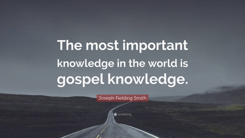 Joseph Fielding Smith Quote: “The most important knowledge in the world is gospel knowledge.”