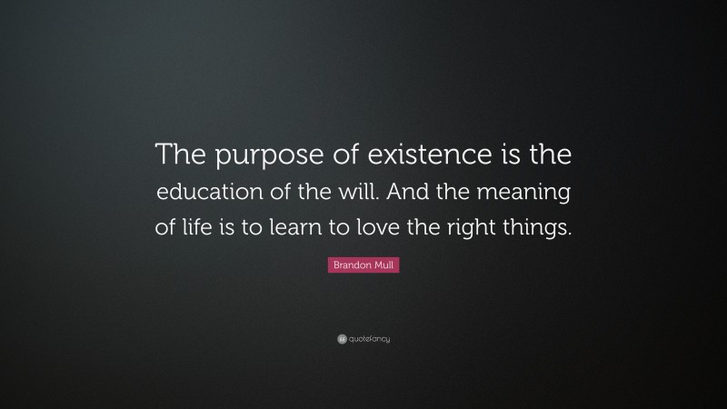 Brandon Mull Quote: “The purpose of existence is the education of the will. And the meaning of life is to learn to love the right things.”