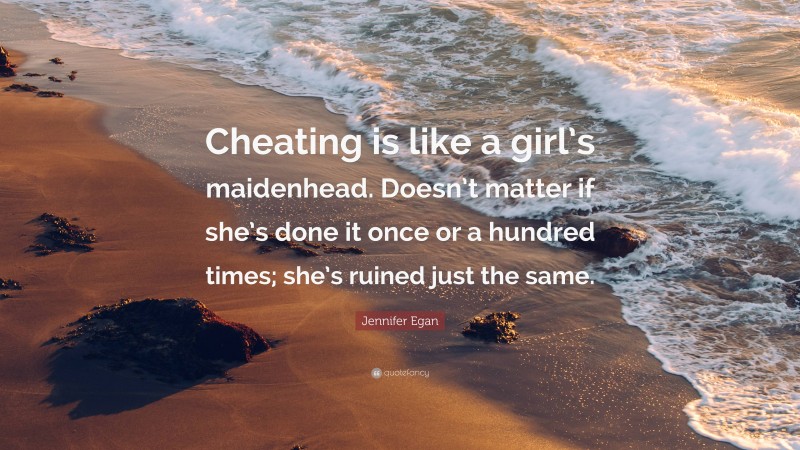 Jennifer Egan Quote: “Cheating is like a girl’s maidenhead. Doesn’t matter if she’s done it once or a hundred times; she’s ruined just the same.”