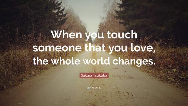 Sakura Tsukuba Quote: “When you touch someone that you love, the whole world changes.”