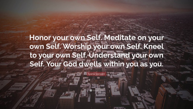Iyanla Vanzant Quote: “Honor your own Self. Meditate on your own Self. Worship your own Self. Kneel to your own Self. Understand your own Self. Your God dwells within you as you.”