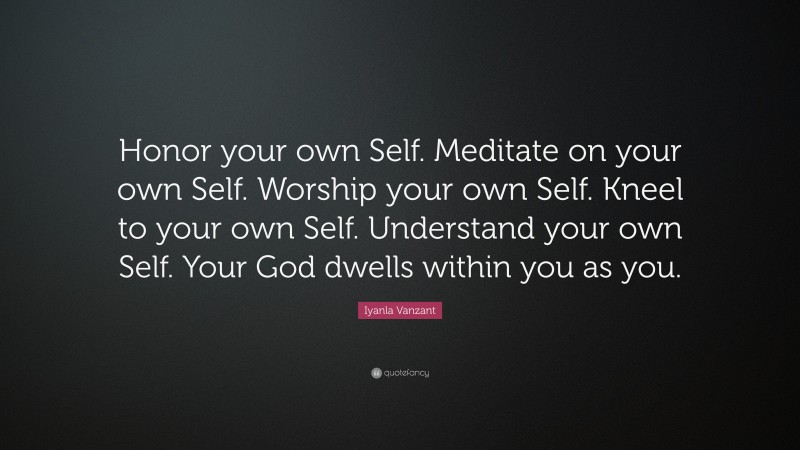 Iyanla Vanzant Quote: “Honor your own Self. Meditate on your own Self. Worship your own Self. Kneel to your own Self. Understand your own Self. Your God dwells within you as you.”