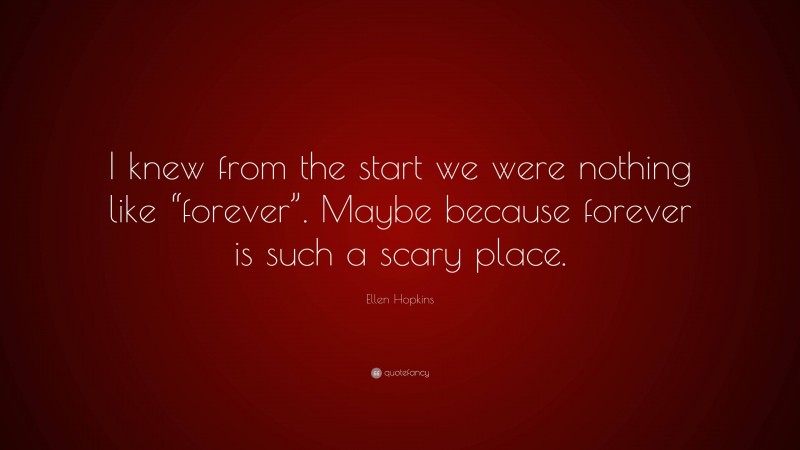 Ellen Hopkins Quote: “I knew from the start we were nothing like “forever”. Maybe because forever is such a scary place.”