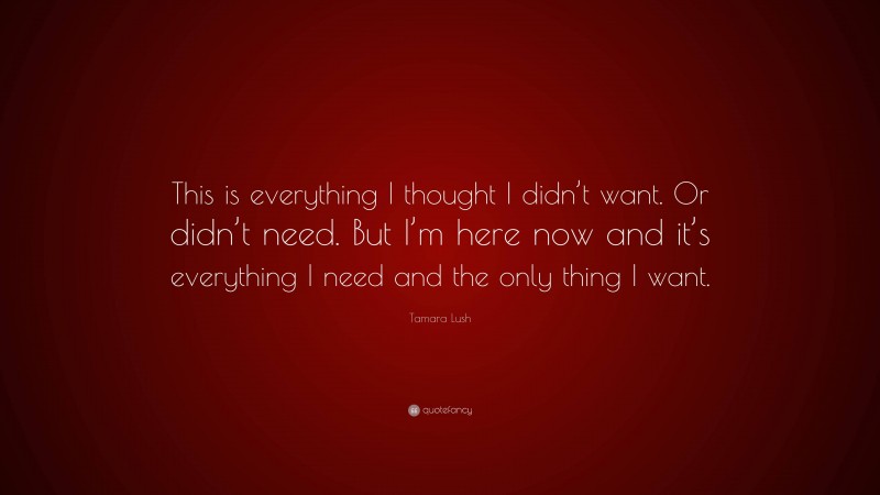 Tamara Lush Quote: “This is everything I thought I didn’t want. Or didn’t need. But I’m here now and it’s everything I need and the only thing I want.”