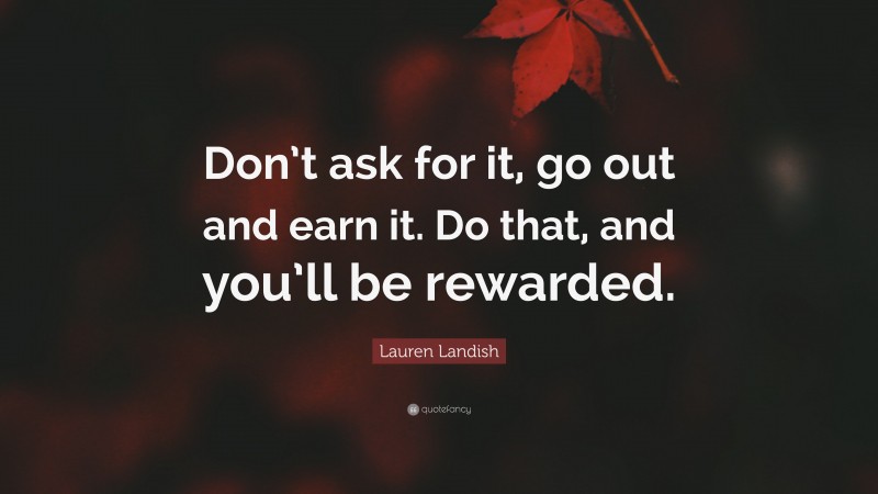 Lauren Landish Quote: “Don’t ask for it, go out and earn it. Do that, and you’ll be rewarded.”