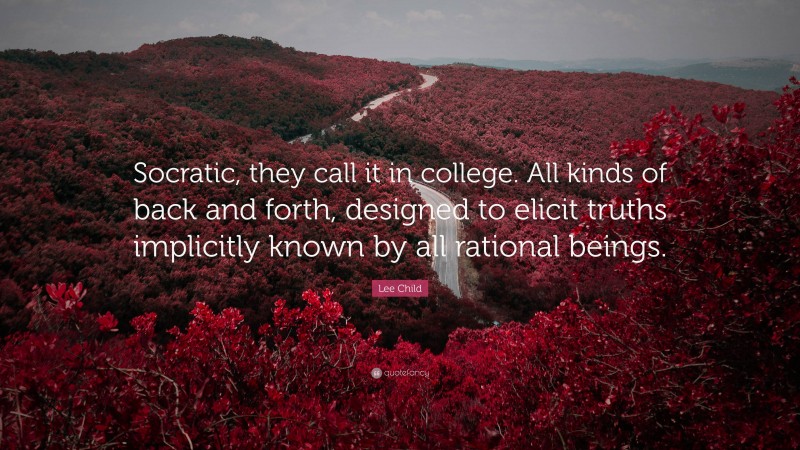 Lee Child Quote: “Socratic, they call it in college. All kinds of back and forth, designed to elicit truths implicitly known by all rational beings.”