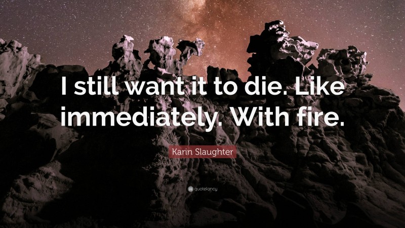 Karin Slaughter Quote: “I still want it to die. Like immediately. With fire.”