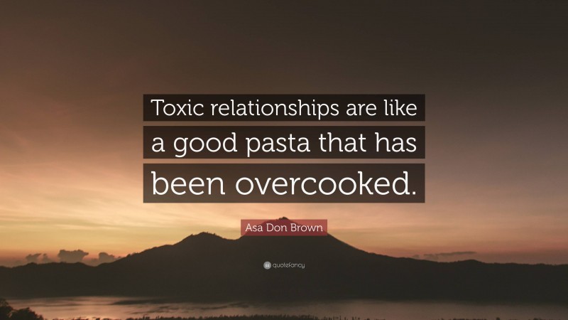 Asa Don Brown Quote: “Toxic relationships are like a good pasta that has been overcooked.”