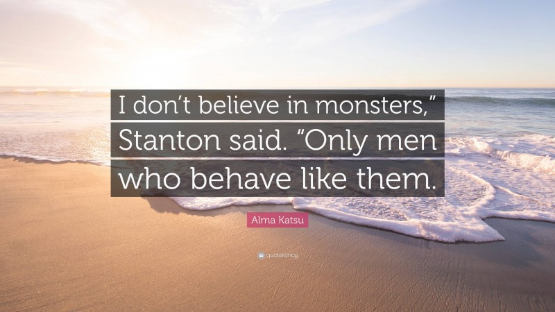 Alma Katsu Quote: “I don’t believe in monsters,” Stanton said. “Only men who behave like them.”