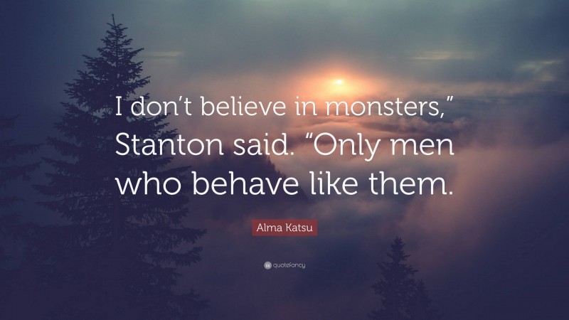 Alma Katsu Quote: “I don’t believe in monsters,” Stanton said. “Only men who behave like them.”