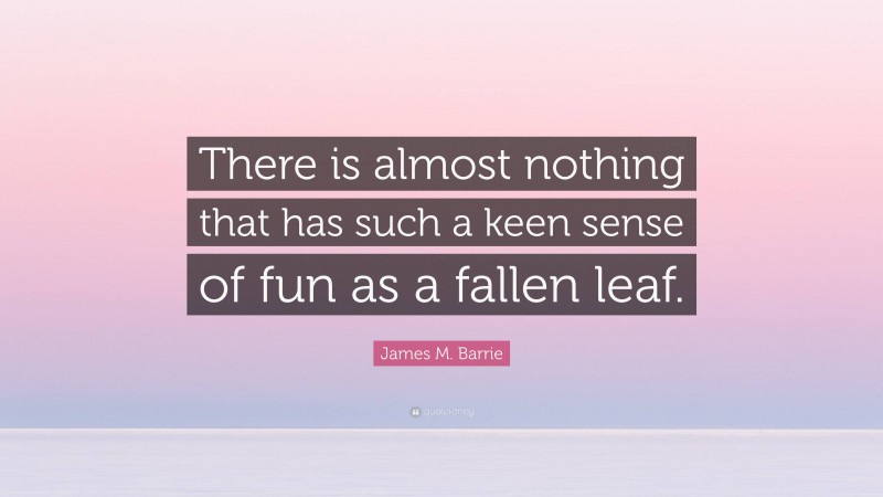 James M. Barrie Quote: “There is almost nothing that has such a keen sense of fun as a fallen leaf.”