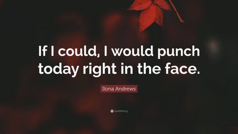 Ilona Andrews Quote: “If I could, I would punch today right in the face.”
