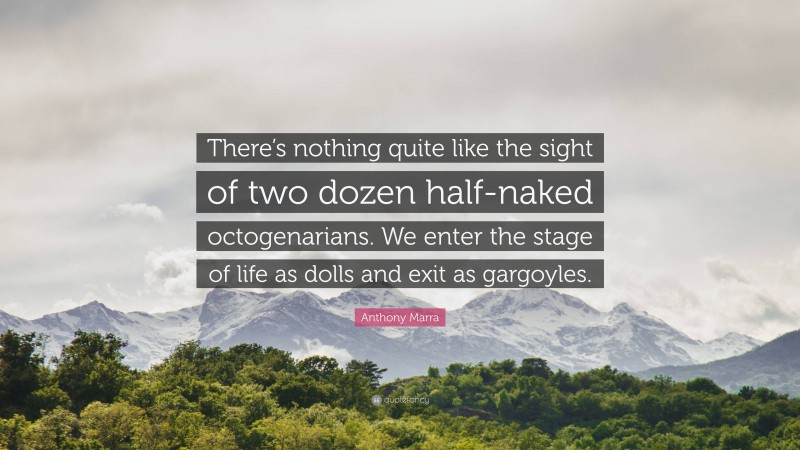 Anthony Marra Quote: “There’s nothing quite like the sight of two dozen half-naked octogenarians. We enter the stage of life as dolls and exit as gargoyles.”