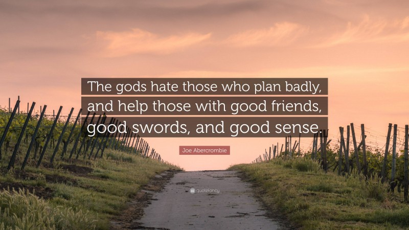 Joe Abercrombie Quote: “The gods hate those who plan badly, and help those with good friends, good swords, and good sense.”