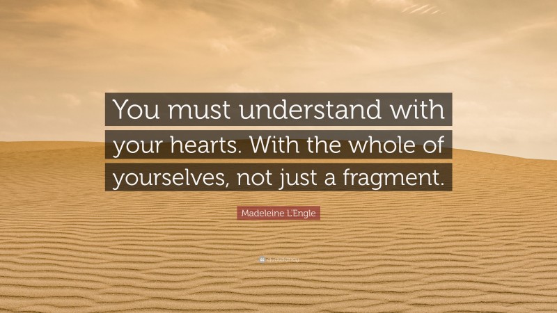 Madeleine L'Engle Quote: “You must understand with your hearts. With the whole of yourselves, not just a fragment.”