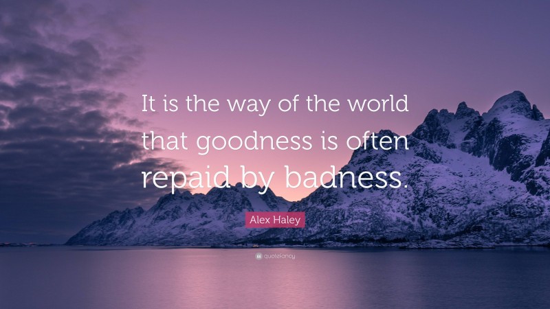 Alex Haley Quote: “It is the way of the world that goodness is often repaid by badness.”