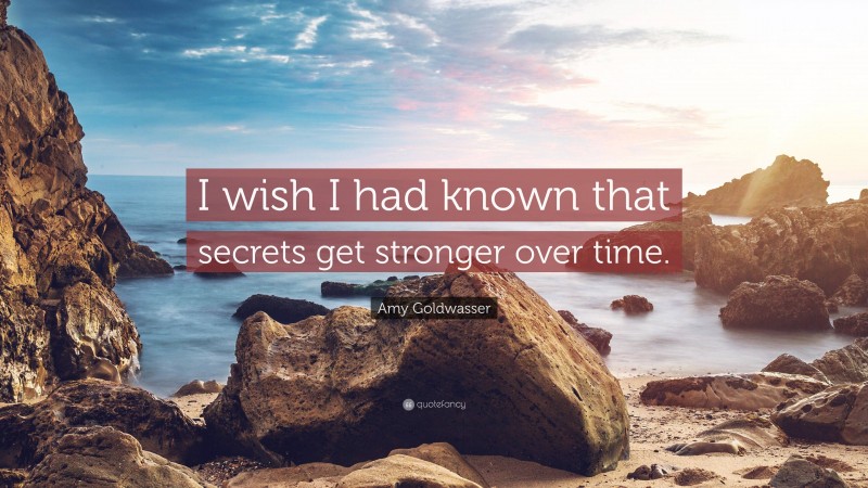 Amy Goldwasser Quote: “I wish I had known that secrets get stronger over time.”