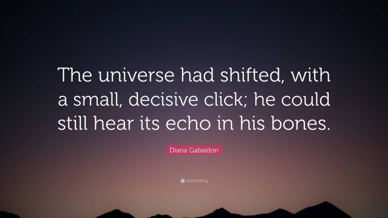 Diana Gabaldon Quote: “The universe had shifted, with a small, decisive click; he could still hear its echo in his bones.”