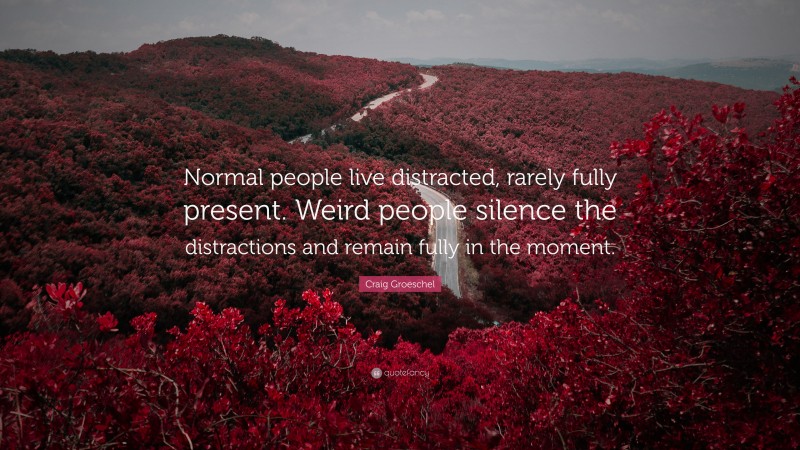 Craig Groeschel Quote: “Normal people live distracted, rarely fully present. Weird people silence the distractions and remain fully in the moment.”