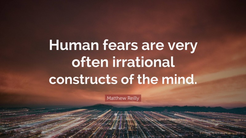 Matthew Reilly Quote: “Human fears are very often irrational constructs of the mind.”