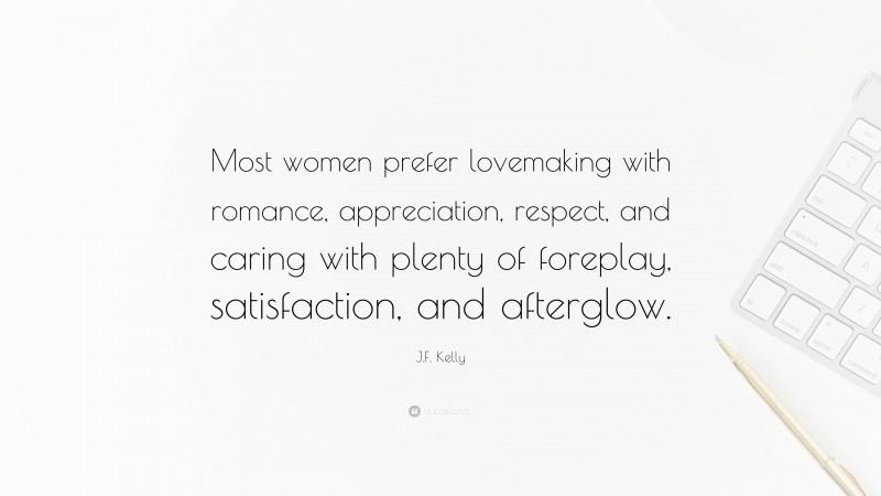 J.F. Kelly Quote: “Most women prefer lovemaking with romance, appreciation, respect, and caring with plenty of foreplay, satisfaction, and afterglow.”