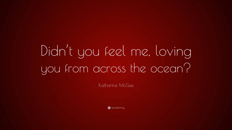 Katharine McGee Quote: “Didn’t you feel me, loving you from across the ocean?”