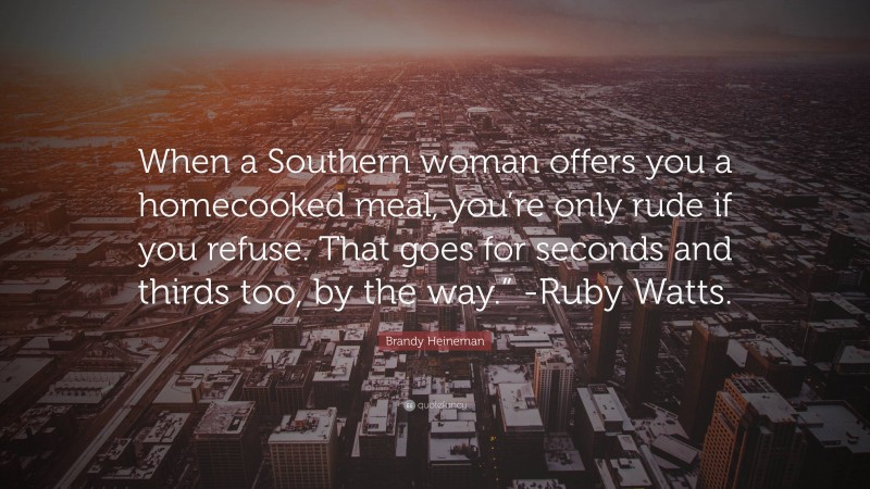 Brandy Heineman Quote: “When a Southern woman offers you a homecooked meal, you’re only rude if you refuse. That goes for seconds and thirds too, by the way.” -Ruby Watts.”