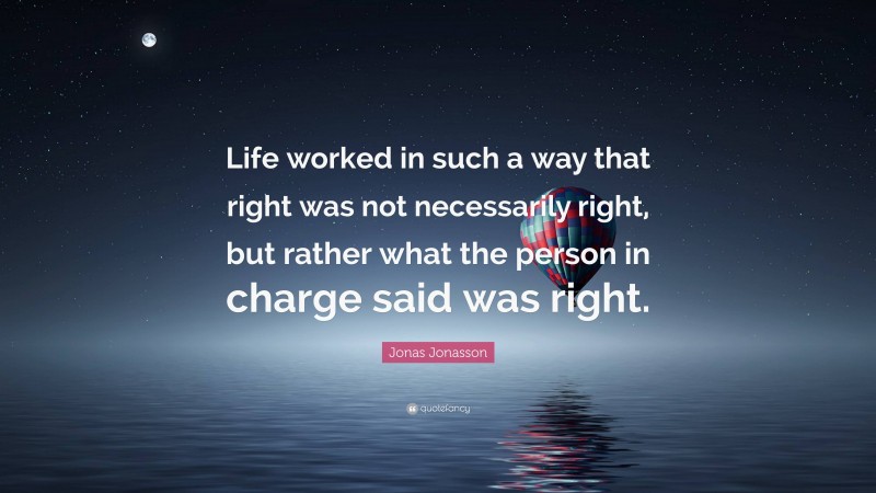 Jonas Jonasson Quote: “Life worked in such a way that right was not necessarily right, but rather what the person in charge said was right.”