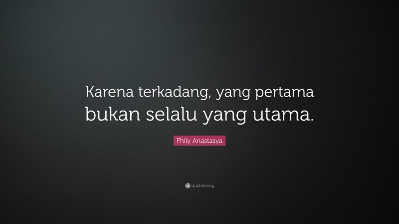 Fhily Anastasya Quote: “Karena terkadang, yang pertama bukan selalu yang utama.”