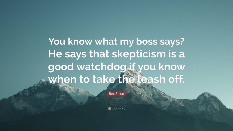 Rex Stout Quote: “You know what my boss says? He says that skepticism is a good watchdog if you know when to take the leash off.”