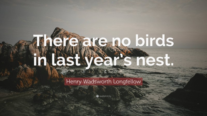 Henry Wadsworth Longfellow Quote: “There are no birds in last year’s nest.”