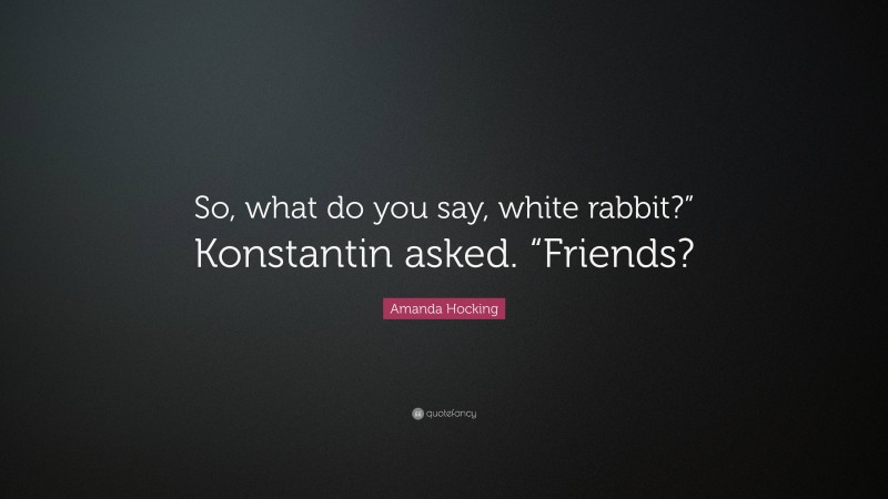 Amanda Hocking Quote: “So, what do you say, white rabbit?” Konstantin asked. “Friends?”